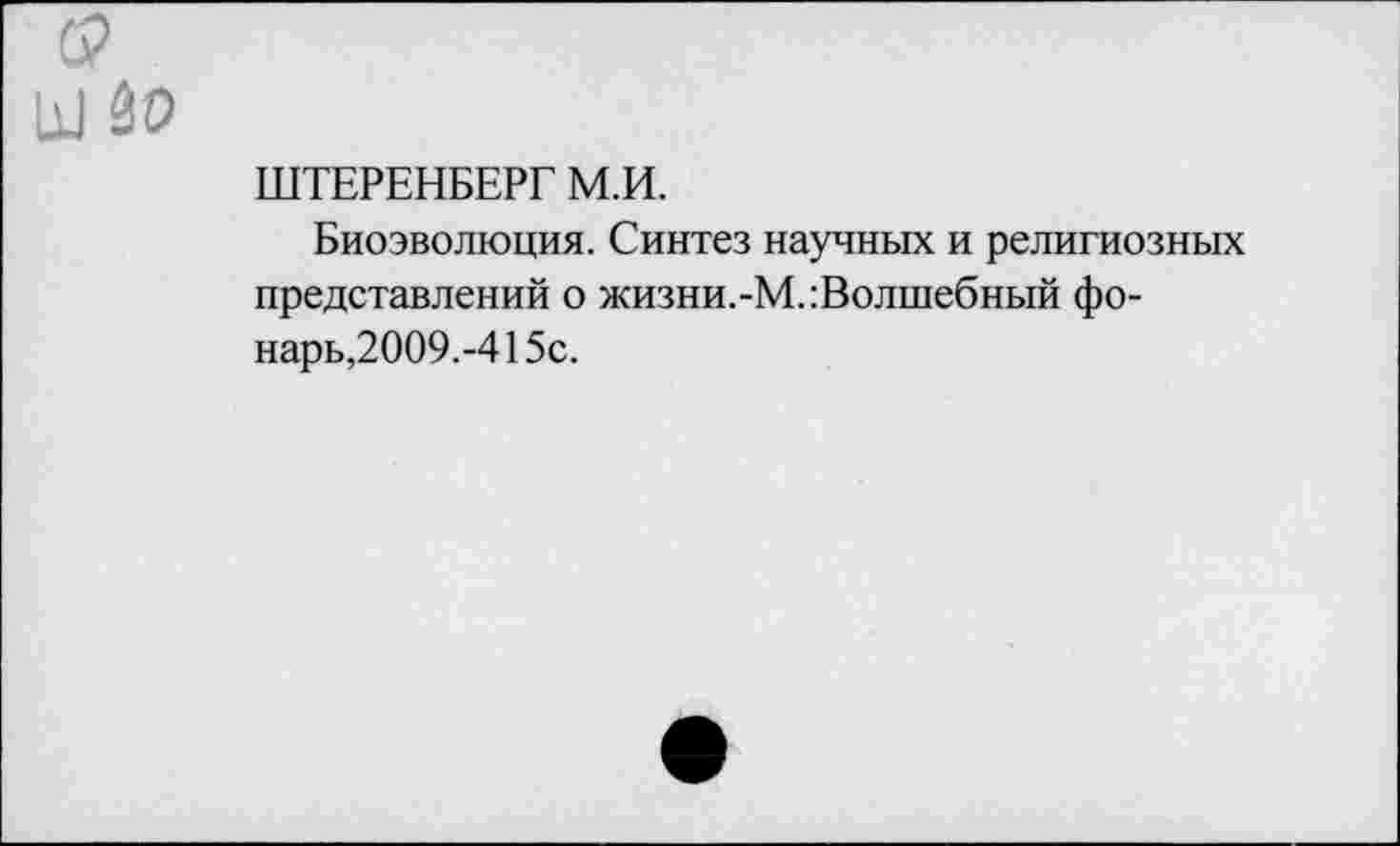 ﻿30
ШТЕРЕНБЕРГ М.И.
Биоэволюция. Синтез научных и религиозных представлений о жизни.-М.:Волшебный фонарь,2009.-415с.